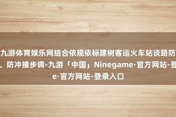 九游体育娱乐网结合依规依标建树客运火车站谈路防留步调、防冲撞步调-九游「中国」Ninegame·官方网站-登录入口