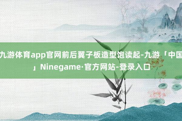 九游体育app官网前后翼子板造型饱读起-九游「中国」Ninegame·官方网站-登录入口