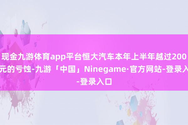 现金九游体育app平台恒大汽车本年上半年越过200亿元的亏蚀-九游「中国」Ninegame·官方网站-登录入口