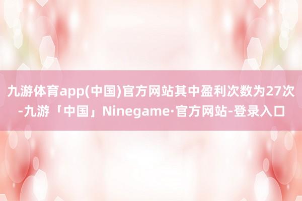 九游体育app(中国)官方网站其中盈利次数为27次-九游「中国」Ninegame·官方网站-登录入口