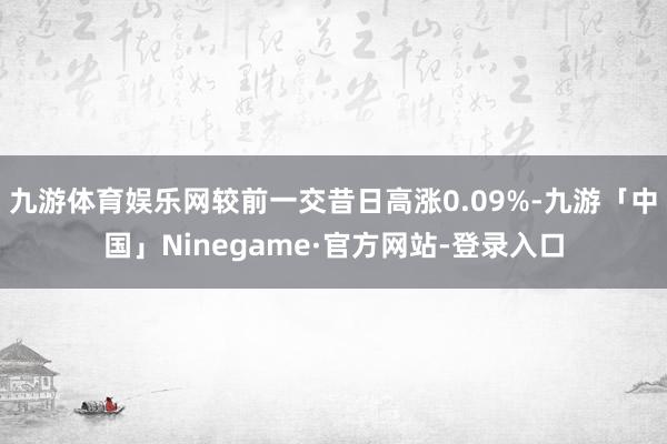 九游体育娱乐网较前一交昔日高涨0.09%-九游「中国」Ninegame·官方网站-登录入口
