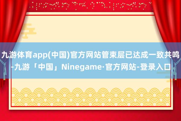 九游体育app(中国)官方网站管束层已达成一致共鸣-九游「中国」Ninegame·官方网站-登录入口