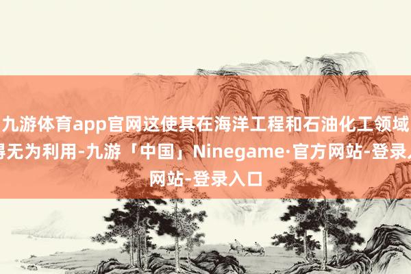 九游体育app官网这使其在海洋工程和石油化工领域取得无为利用-九游「中国」Ninegame·官方网站-登录入口