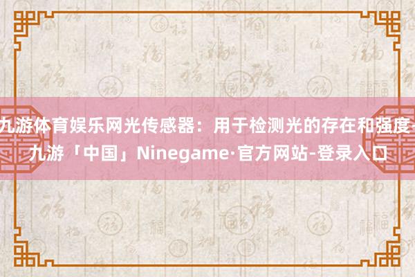 九游体育娱乐网光传感器：用于检测光的存在和强度-九游「中国」Ninegame·官方网站-登录入口