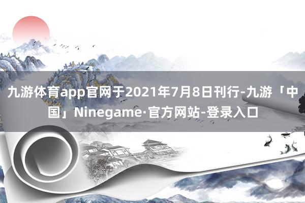 九游体育app官网于2021年7月8日刊行-九游「中国」Ninegame·官方网站-登录入口