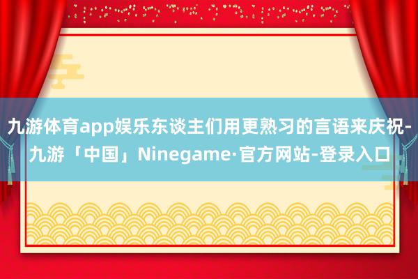 九游体育app娱乐东谈主们用更熟习的言语来庆祝-九游「中国」Ninegame·官方网站-登录入口
