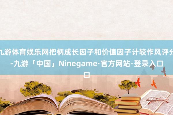 九游体育娱乐网把柄成长因子和价值因子计较作风评分-九游「中国」Ninegame·官方网站-登录入口