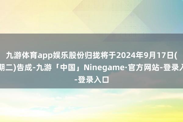 九游体育app娱乐股份归拢将于2024年9月17日(星期二)告成-九游「中国」Ninegame·官方网站-登录入口