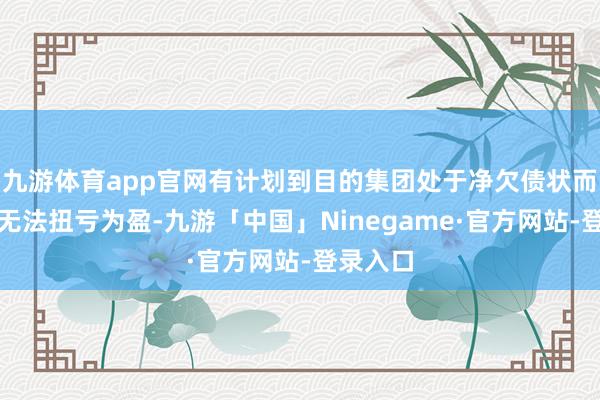 九游体育app官网有计划到目的集团处于净欠债状而且可能无法扭亏为盈-九游「中国」Ninegame·官方网站-登录入口