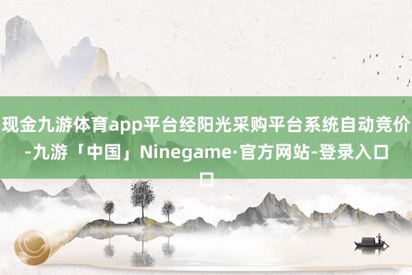 现金九游体育app平台经阳光采购平台系统自动竞价-九游「中国」Ninegame·官方网站-登录入口