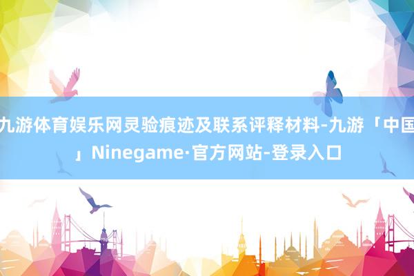 九游体育娱乐网灵验痕迹及联系评释材料-九游「中国」Ninegame·官方网站-登录入口
