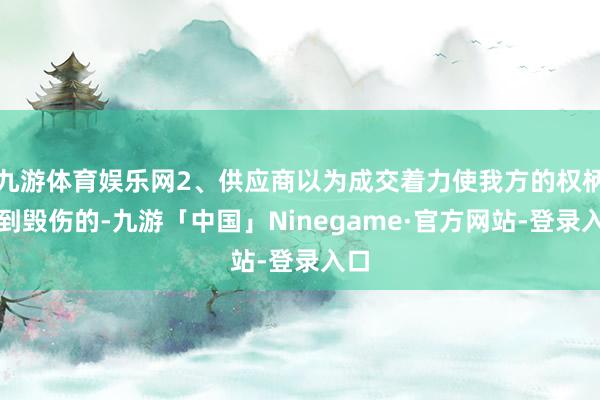九游体育娱乐网2、供应商以为成交着力使我方的权柄受到毁伤的-九游「中国」Ninegame·官方网站-登录入口