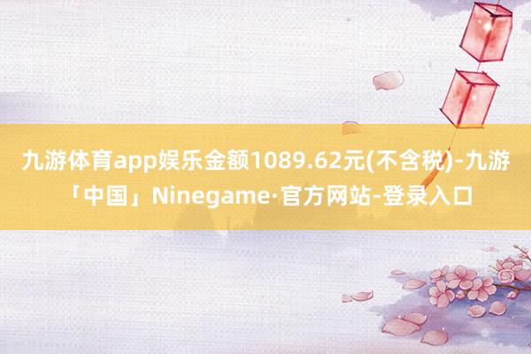 九游体育app娱乐金额1089.62元(不含税)-九游「中国」Ninegame·官方网站-登录入口