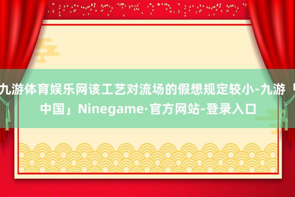 九游体育娱乐网该工艺对流场的假想规定较小-九游「中国」Ninegame·官方网站-登录入口