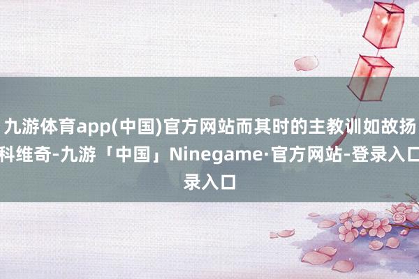 九游体育app(中国)官方网站而其时的主教训如故扬科维奇-九游「中国」Ninegame·官方网站-登录入口