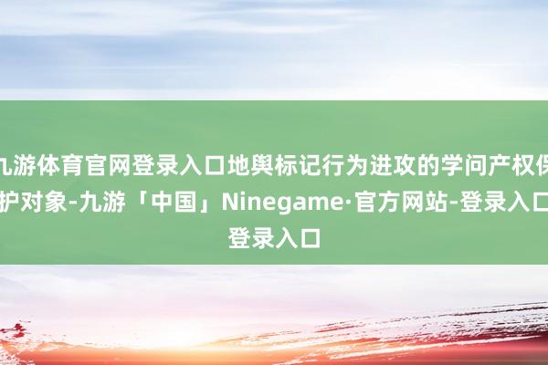 九游体育官网登录入口地舆标记行为进攻的学问产权保护对象-九游「中国」Ninegame·官方网站-登录入口