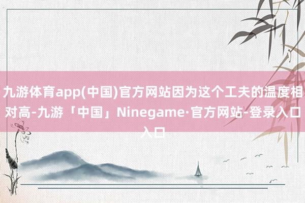 九游体育app(中国)官方网站因为这个工夫的温度相对高-九游「中国」Ninegame·官方网站-登录入口