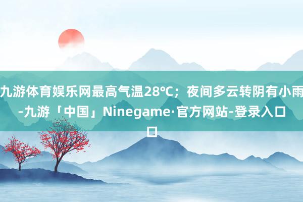 九游体育娱乐网最高气温28℃；夜间多云转阴有小雨-九游「中国」Ninegame·官方网站-登录入口