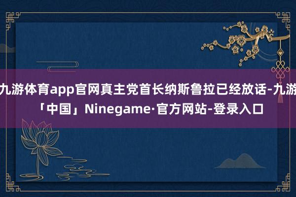 九游体育app官网真主党首长纳斯鲁拉已经放话-九游「中国」Ninegame·官方网站-登录入口