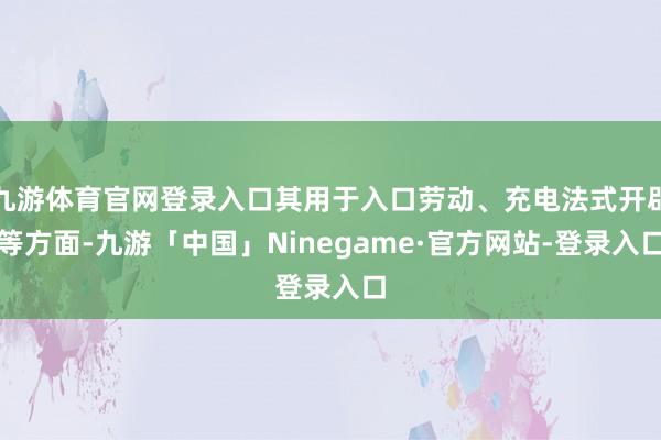 九游体育官网登录入口其用于入口劳动、充电法式开辟等方面-九游「中国」Ninegame·官方网站-登录入口