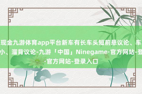 现金九游体育app平台新车有长车头短前悬议论、车窗占比小、溜背议论-九游「中国」Ninegame·官方网站-登录入口