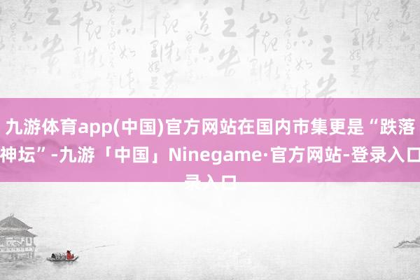 九游体育app(中国)官方网站在国内市集更是“跌落神坛”-九游「中国」Ninegame·官方网站-登录入口