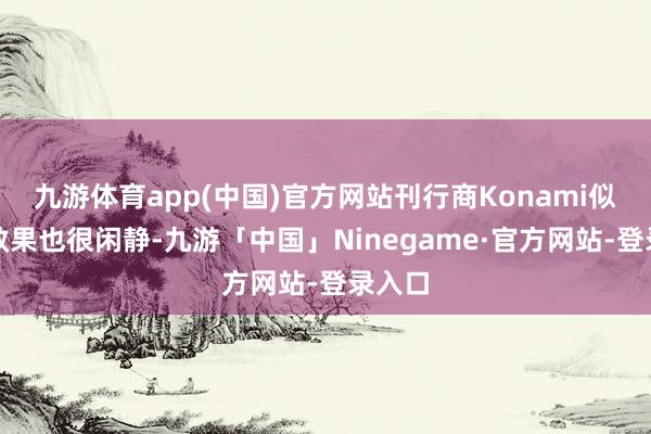 九游体育app(中国)官方网站刊行商Konami似乎对效果也很闲静-九游「中国」Ninegame·官方网站-登录入口