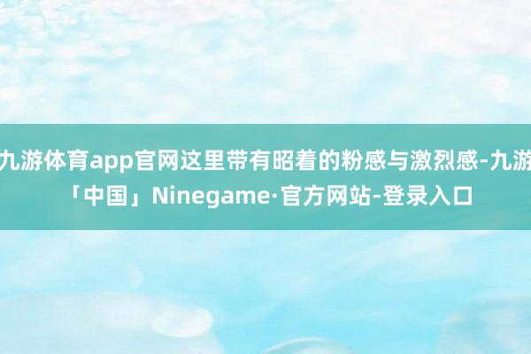 九游体育app官网这里带有昭着的粉感与激烈感-九游「中国」Ninegame·官方网站-登录入口