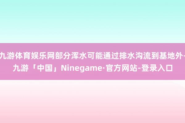九游体育娱乐网部分浑水可能通过排水沟流到基地外-九游「中国」Ninegame·官方网站-登录入口
