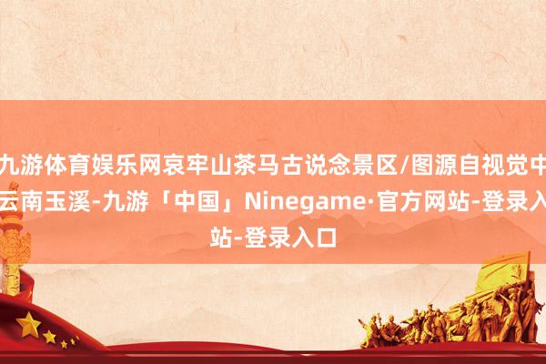 九游体育娱乐网哀牢山茶马古说念景区/图源自视觉中国云南玉溪-九游「中国」Ninegame·官方网站-登录入口