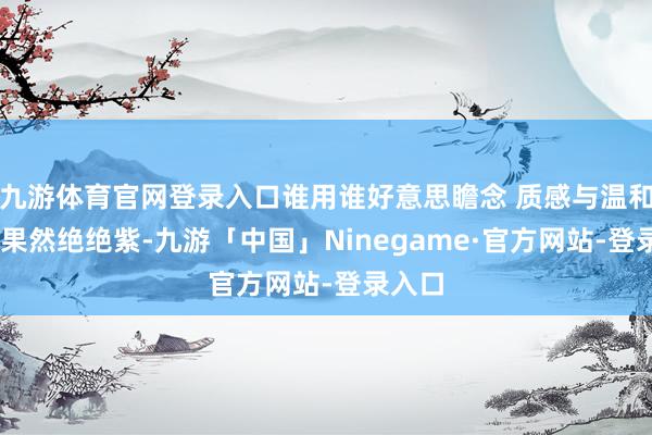 九游体育官网登录入口谁用谁好意思瞻念 质感与温和并存 果然绝绝紫-九游「中国」Ninegame·官方网站-登录入口