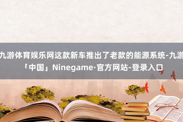 九游体育娱乐网这款新车推出了老款的能源系统-九游「中国」Ninegame·官方网站-登录入口