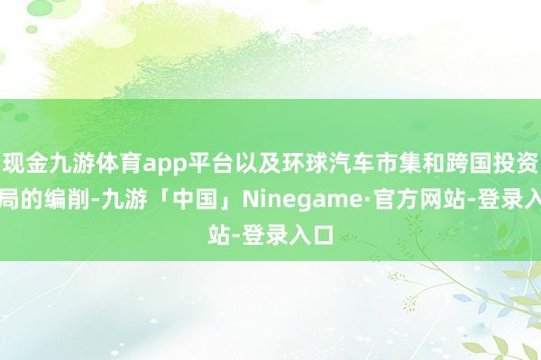 现金九游体育app平台以及环球汽车市集和跨国投资历局的编削-九游「中国」Ninegame·官方网站-登录入口