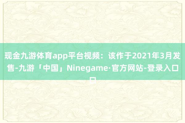 现金九游体育app平台视频：该作于2021年3月发售-九游「中国」Ninegame·官方网站-登录入口