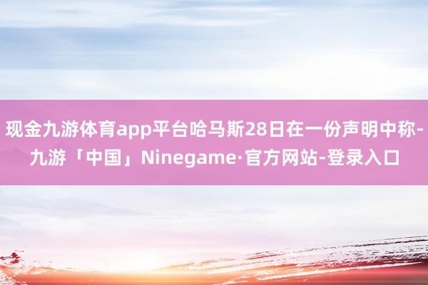 现金九游体育app平台哈马斯28日在一份声明中称-九游「中国」Ninegame·官方网站-登录入口