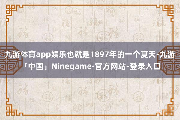 九游体育app娱乐也就是1897年的一个夏天-九游「中国」Ninegame·官方网站-登录入口