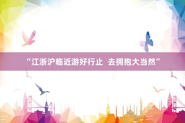 “江浙沪临近游好行止 去拥抱大当然”