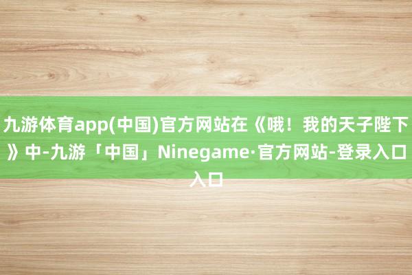 九游体育app(中国)官方网站在《哦！我的天子陛下》中-九游「中国」Ninegame·官方网站-登录入口