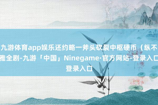 九游体育app娱乐还约略一斧头砍裂中枢硬币（纵不雅全剧-九游「中国」Ninegame·官方网站-登录入口