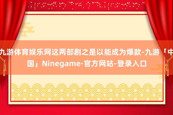 九游体育娱乐网这两部剧之是以能成为爆款-九游「中国」Ninegame·官方网站-登录入口