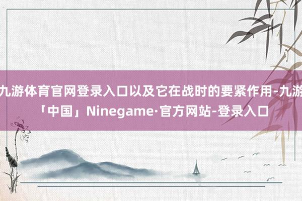 九游体育官网登录入口以及它在战时的要紧作用-九游「中国」Ninegame·官方网站-登录入口