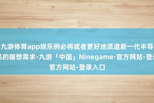 九游体育app娱乐例必将或者更好地派遣新一代半导体居品的瞎想需求-九游「中国」Ninegame·官方网站-登录入口