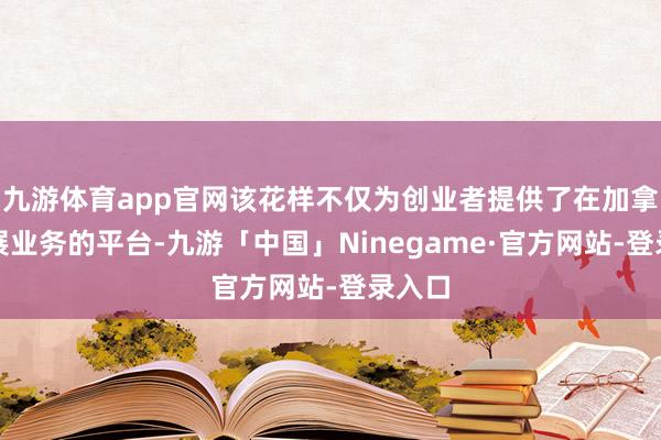 九游体育app官网该花样不仅为创业者提供了在加拿打开展业务的平台-九游「中国」Ninegame·官方网站-登录入口