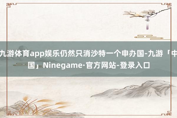 九游体育app娱乐仍然只消沙特一个申办国-九游「中国」Ninegame·官方网站-登录入口