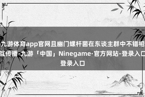 九游体育app官网且幽门螺杆菌在东谈主群中不错相互传播-九游「中国」Ninegame·官方网站-登录入口