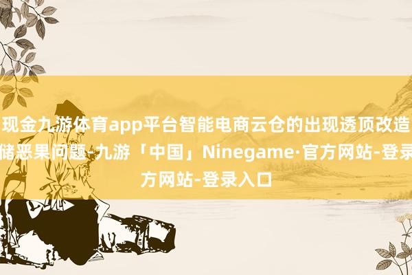 现金九游体育app平台智能电商云仓的出现透顶改造了仓储恶果问题-九游「中国」Ninegame·官方网站-登录入口