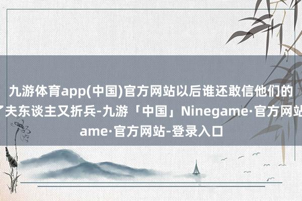九游体育app(中国)官方网站以后谁还敢信他们的得意？赔了夫东谈主又折兵-九游「中国」Ninegame·官方网站-登录入口