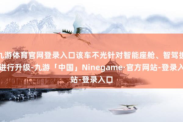 九游体育官网登录入口该车不光针对智能座舱、智驾援手进行升级-九游「中国」Ninegame·官方网站-登录入口