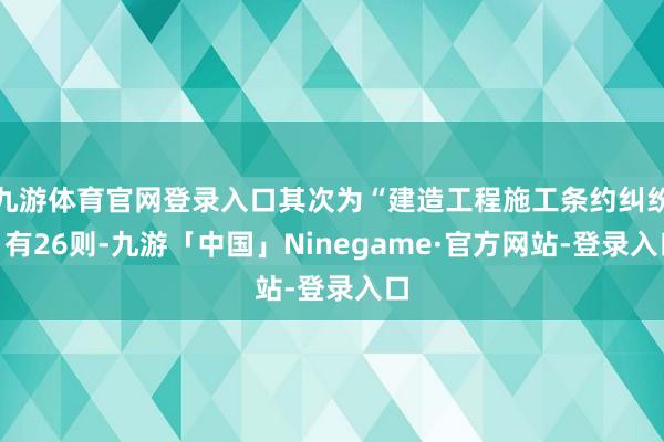 九游体育官网登录入口其次为“建造工程施工条约纠纷”有26则-九游「中国」Ninegame·官方网站-登录入口