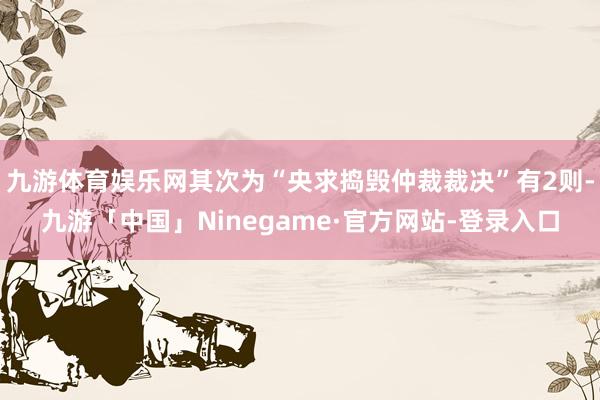 九游体育娱乐网其次为“央求捣毁仲裁裁决”有2则-九游「中国」Ninegame·官方网站-登录入口